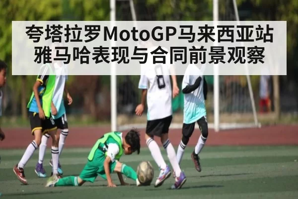 夸塔拉罗MotoGP马来西亚站雅马哈表现与合同前景观察